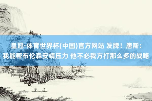 皇冠·体育世界杯(中国)官方网站 发牌！唐斯：我能帮布伦森安靖压力 他不必我方打那么多的战略