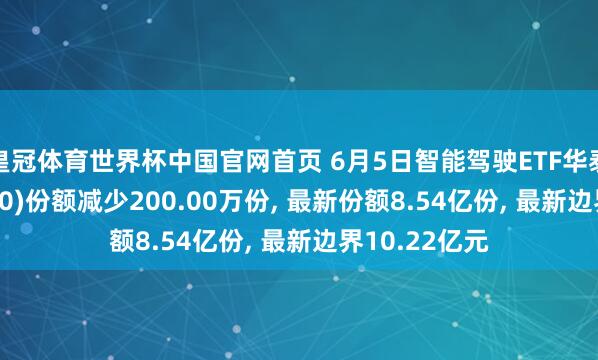 皇冠体育世界杯中国官网首页 6月5日智能驾驶ETF华泰柏瑞(516520)份额减少200.00万份, 最新份额8.54亿份, 最新边界10.22亿元