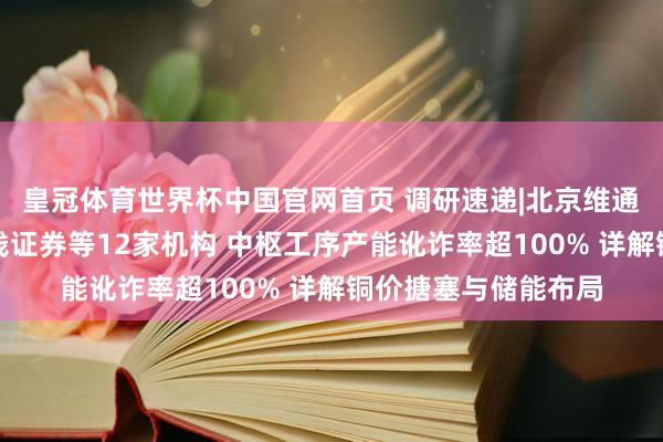 皇冠体育世界杯中国官网首页 调研速递|北京维通利电气招待东方金钱证券等12家机构 中枢工序产能讹诈率超100% 详解铜价搪塞与储能布局