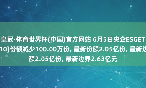 皇冠·体育世界杯(中国)官方网站 6月5日央企ESGETF融通(560810)份额减少100.00万份， 最新份额2.05亿份， 最新边界2.63亿元