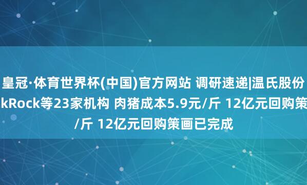 皇冠·体育世界杯(中国)官方网站 调研速递|温氏股份理睬BlackRock等23家机构 肉猪成本5.9元/斤 12亿元回购策画已完成