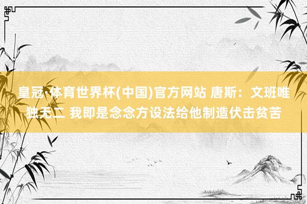 皇冠·体育世界杯(中国)官方网站 唐斯:文班唯独无二 我即是念念方设法给他制造伏击贫苦