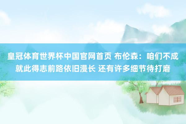 皇冠体育世界杯中国官网首页 布伦森：咱们不成就此得志前路依旧漫长 还有许多细节待打磨