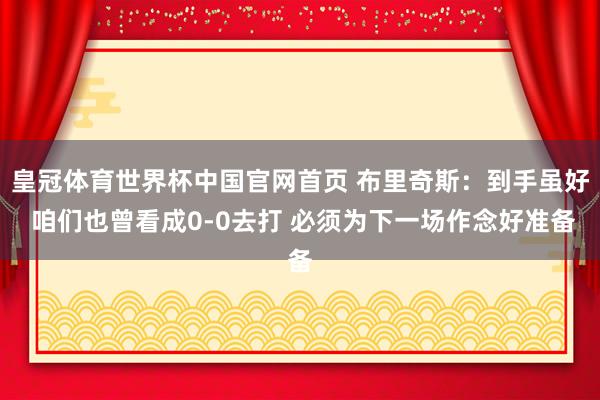 皇冠体育世界杯中国官网首页 布里奇斯：到手虽好 咱们也曾看成0-0去打 必须为下一场作念好准备