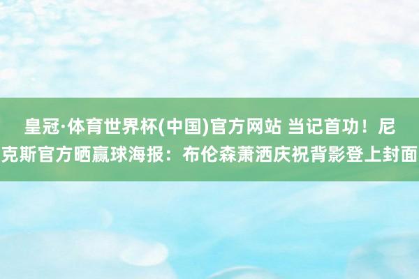 皇冠·体育世界杯(中国)官方网站 当记首功！尼克斯官方晒赢球海报：布伦森萧洒庆祝背影登上封面
