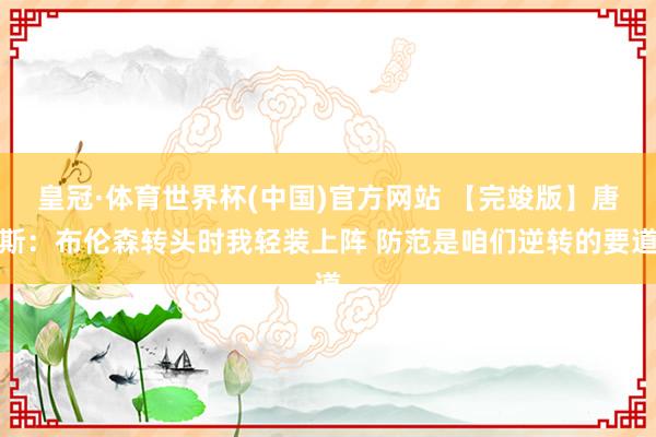 皇冠·体育世界杯(中国)官方网站 【完竣版】唐斯:布伦森转头时我轻装上阵 防范是咱们逆转的要道