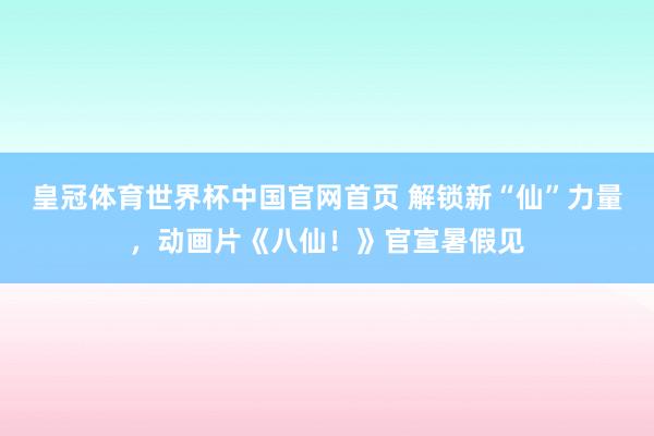 皇冠体育世界杯中国官网首页 解锁新“仙”力量,动画片《八仙!》官宣暑假见
