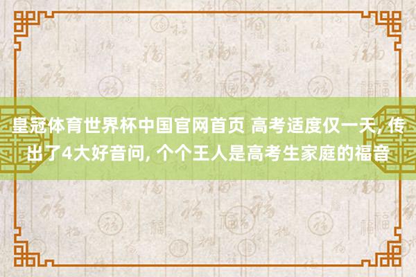皇冠体育世界杯中国官网首页 高考适度仅一天, 传出了4大好音问, 个个王人是高考生家庭的福音