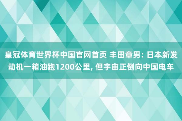 皇冠体育世界杯中国官网首页 丰田章男: 日本新发动机一箱油跑1200公里, 但宇宙正倒向中国电车