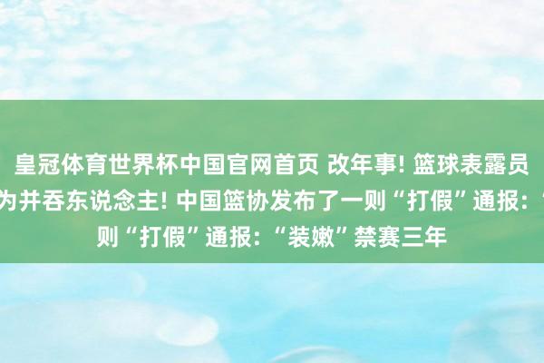 皇冠体育世界杯中国官网首页 改年事! 篮球表露员张涵泊与李沂泽为并吞东说念主! 中国篮协发布了一则“打假”通报: “装嫩”禁赛三年