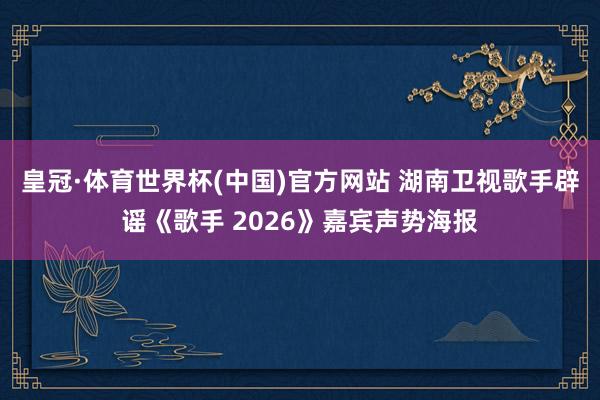 皇冠·体育世界杯(中国)官方网站 湖南卫视歌手辟谣《歌手 2026》嘉宾声势海报