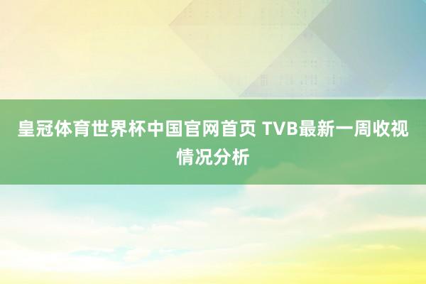 皇冠体育世界杯中国官网首页 TVB最新一周收视情况分析