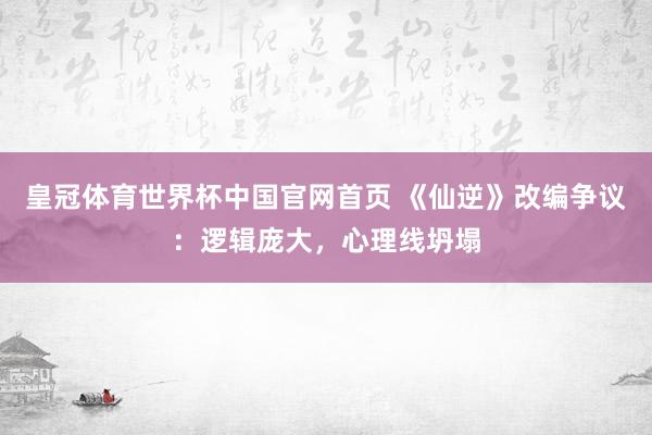 皇冠体育世界杯中国官网首页 《仙逆》改编争议:逻辑庞大,心理线坍塌
