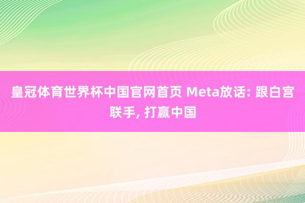 皇冠体育世界杯中国官网首页 Meta放话: 跟白宫联手， 打赢中国