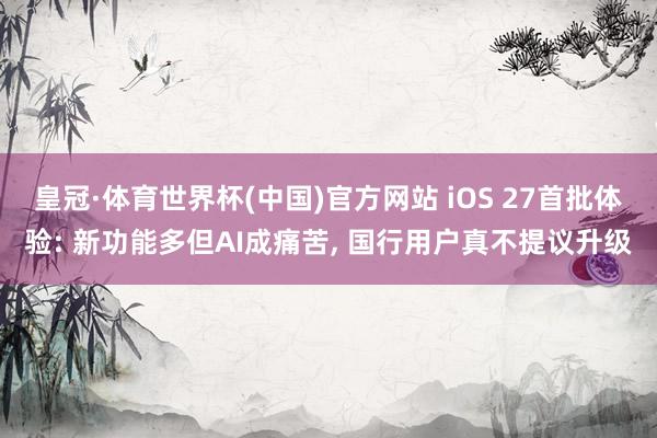 皇冠·体育世界杯(中国)官方网站 iOS 27首批体验: 新功能多但AI成痛苦, 国行用户真不提议升级