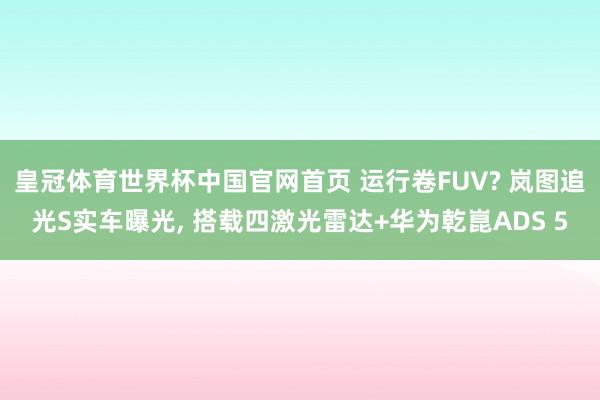 皇冠体育世界杯中国官网首页 运行卷FUV? 岚图追光S实车曝光, 搭载四激光雷达+华为乾崑ADS 5
