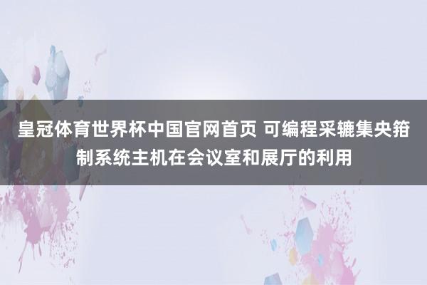皇冠体育世界杯中国官网首页 可编程采辘集央箝制系统主机在会议室和展厅的利用