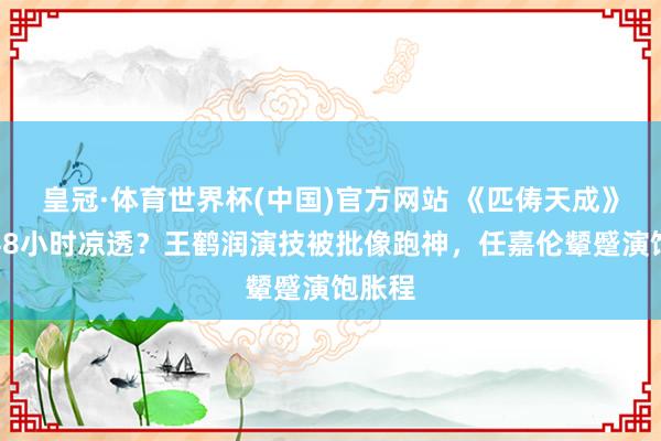 皇冠·体育世界杯(中国)官方网站 《匹俦天成》开播48小时凉透?王鹤润演技被批像跑神,任嘉伦颦蹙演饱胀程