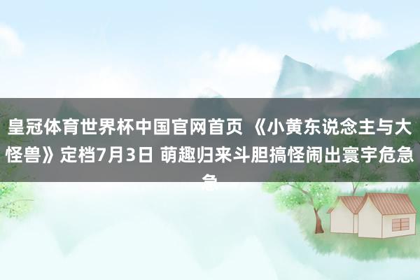 皇冠体育世界杯中国官网首页 《小黄东说念主与大怪兽》定档7月3日 萌趣归来斗胆搞怪闹出寰宇危急
