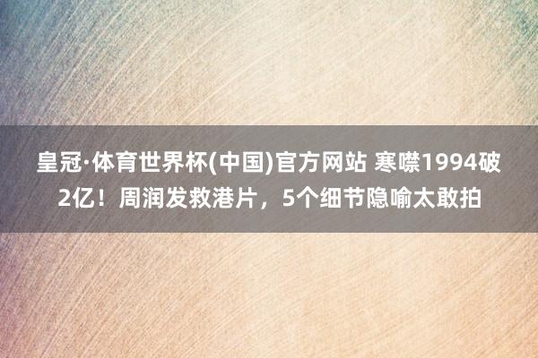 皇冠·体育世界杯(中国)官方网站 寒噤1994破2亿!周润发救港片,5个细节隐喻太敢拍