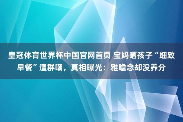 皇冠体育世界杯中国官网首页 宝妈晒孩子“细致早餐”遭群嘲,真相曝光:雅瞻念却没养分