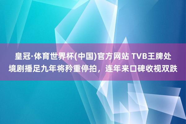 皇冠·体育世界杯(中国)官方网站 TVB王牌处境剧播足九年将矜重停拍,连年来口碑收视双跌
