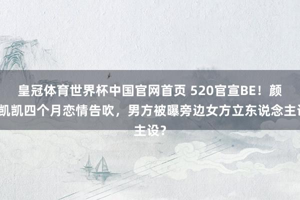 皇冠体育世界杯中国官网首页 520官宣BE!颜颜凯凯四个月恋情告吹,男方被曝旁边女方立东说念主设?