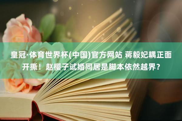 皇冠·体育世界杯(中国)官方网站 蒋毅妃耦正面开撕!赵樱子试婚同居是脚本依然越界?