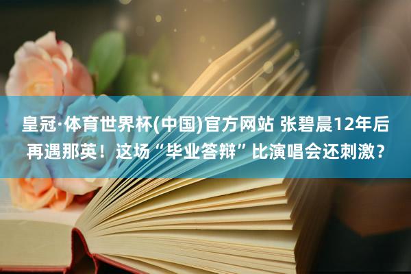 皇冠·体育世界杯(中国)官方网站 张碧晨12年后再遇那英!这场“毕业答辩”比演唱会还刺激?