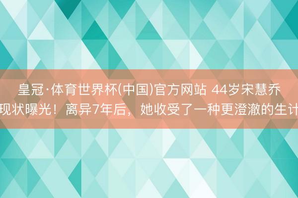 皇冠·体育世界杯(中国)官方网站 44岁宋慧乔现状曝光!离异7年后,她收受了一种更澄澈的生计