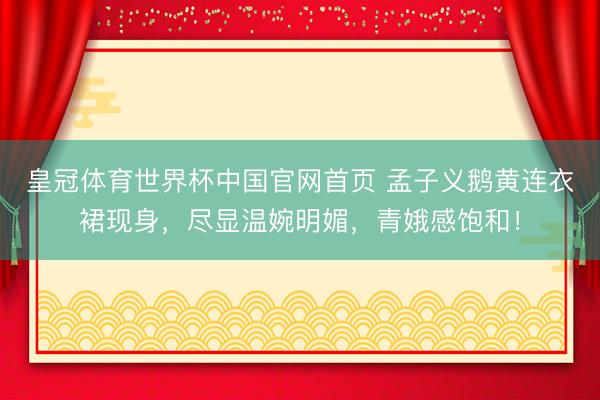 皇冠体育世界杯中国官网首页 孟子义鹅黄连衣裙现身,尽显温婉明媚,青娥感饱和!