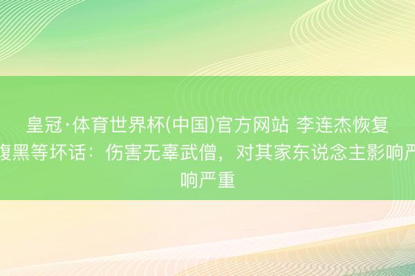 皇冠·体育世界杯(中国)官方网站 李连杰恢复换腹黑等坏话:伤害无辜武僧,对其家东说念主影响严重