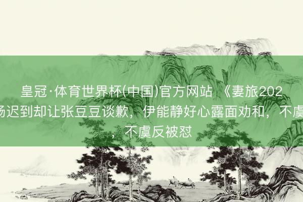 皇冠·体育世界杯(中国)官方网站 《妻旅2026》孙杨迟到却让张豆豆谈歉,伊能静好心露面劝和,不虞反被怼