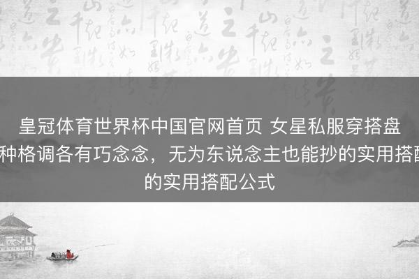 皇冠体育世界杯中国官网首页 女星私服穿搭盘货:6种格调各有巧念念,无为东说念主也能抄的实用搭配公式