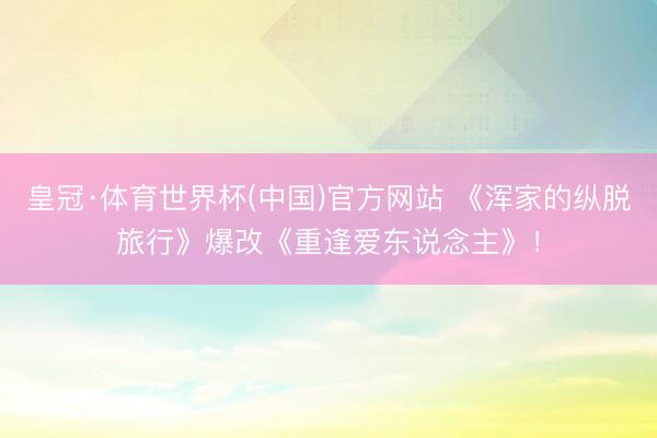 皇冠·体育世界杯(中国)官方网站 《浑家的纵脱旅行》爆改《重逢爱东说念主》!