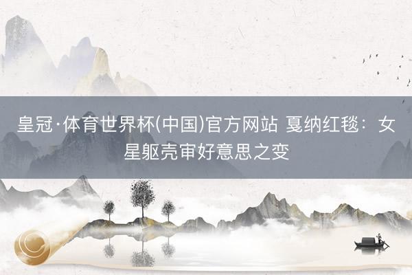 皇冠·体育世界杯(中国)官方网站 戛纳红毯:女星躯壳审好意思之变