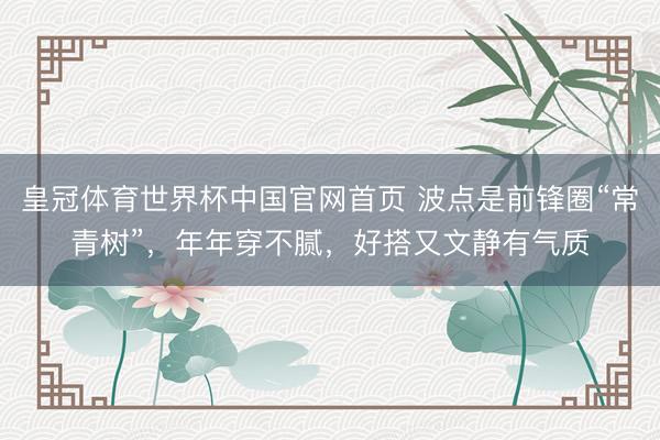 皇冠体育世界杯中国官网首页 波点是前锋圈“常青树”,年年穿不腻,好搭又文静有气质