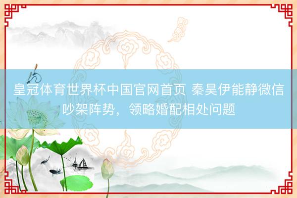 皇冠体育世界杯中国官网首页 秦昊伊能静微信吵架阵势,领略婚配相处问题