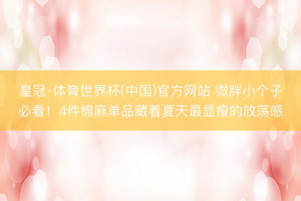 皇冠·体育世界杯(中国)官方网站 微胖小个子必看!4件棉麻单品藏着夏天最显瘦的放荡感