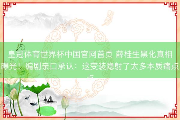 皇冠体育世界杯中国官网首页 薛桂生黑化真相曝光!编剧亲口承认:这变装隐射了太多本质痛点