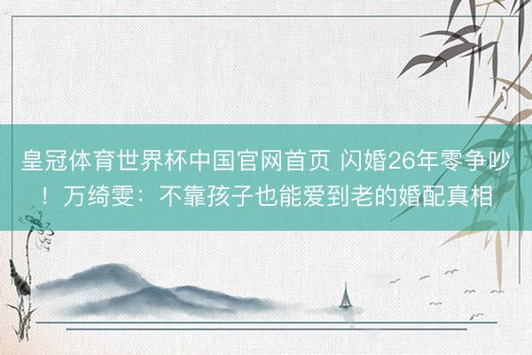 皇冠体育世界杯中国官网首页 闪婚26年零争吵!万绮雯:不靠孩子也能爱到老的婚配真相