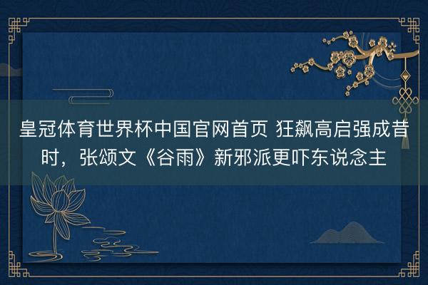 皇冠体育世界杯中国官网首页 狂飙高启强成昔时,张颂文《谷雨》新邪派更吓东说念主