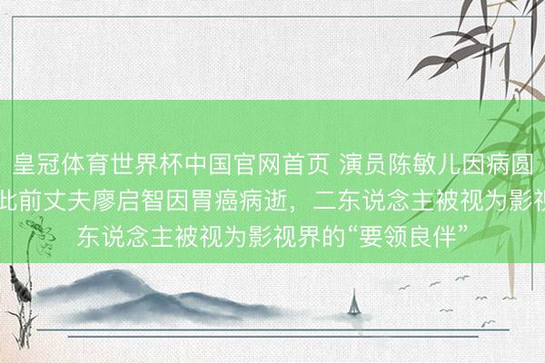 皇冠体育世界杯中国官网首页 演员陈敏儿因病圆寂,享年65岁;此前丈夫廖启智因胃癌病逝,二东说念主被视为影视界的“要领良伴”