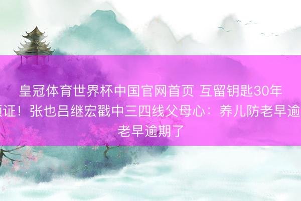 皇冠体育世界杯中国官网首页 互留钥匙30年不领证!张也吕继宏戳中三四线父母心:养儿防老早逾期了