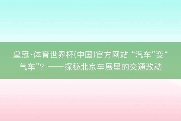 皇冠·体育世界杯(中国)官方网站 “汽车”变“气车”?——探秘北京车展里的交通改动
