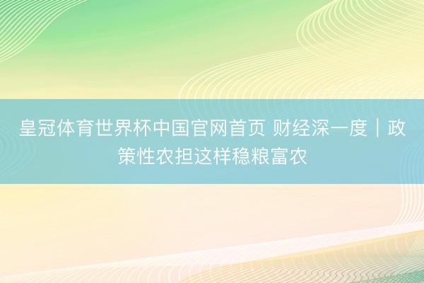 皇冠体育世界杯中国官网首页 财经深一度|政策性农担这样稳粮富农