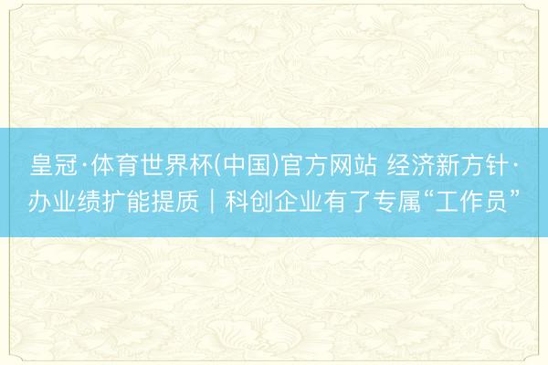 皇冠·体育世界杯(中国)官方网站 经济新方针·办业绩扩能提质|科创企业有了专属“工作员”