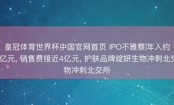 皇冠体育世界杯中国官网首页 IPO不雅察|年入约7.5亿元, 销售费接近4亿元, 护肤品牌绽妍生物冲刺北交所