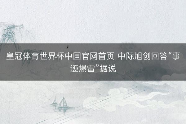 皇冠体育世界杯中国官网首页 中际旭创回答“事迹爆雷”据说