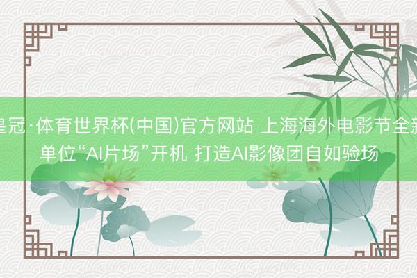 皇冠·体育世界杯(中国)官方网站 上海海外电影节全新单位“AI片场”开机 打造AI影像团自如验场